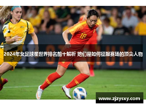 2024年女足球星世界排名前十解析 她们是如何征服赛场的顶尖人物