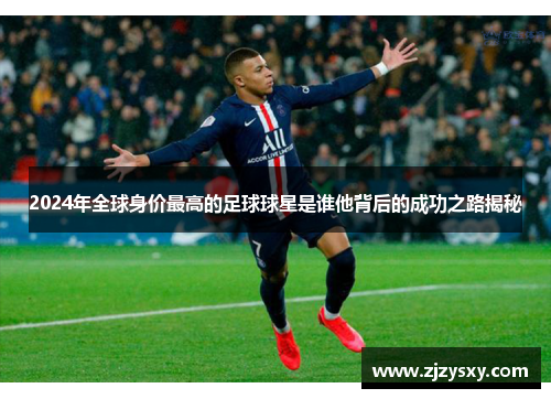 2024年全球身价最高的足球球星是谁他背后的成功之路揭秘