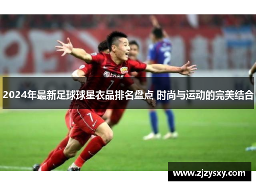 2024年最新足球球星衣品排名盘点 时尚与运动的完美结合