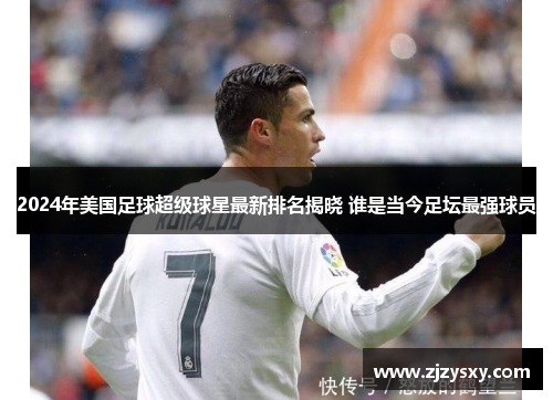 2024年美国足球超级球星最新排名揭晓 谁是当今足坛最强球员
