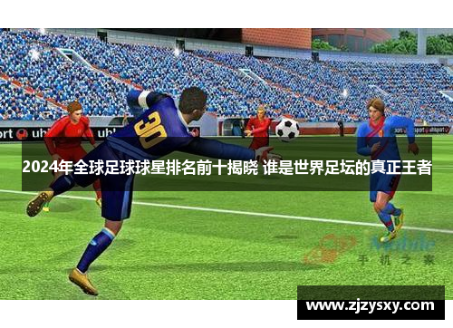 2024年全球足球球星排名前十揭晓 谁是世界足坛的真正王者