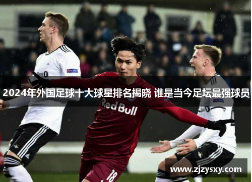 2024年外国足球十大球星排名揭晓 谁是当今足坛最强球员