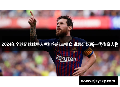 2024年全球足球球星人气排名前三揭晓 谁是足坛新一代传奇人物