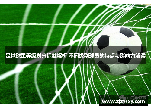 足球球星等级划分标准解析 不同级别球员的特点与影响力解读