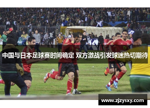 中国与日本足球赛时间确定 双方激战引发球迷热切期待