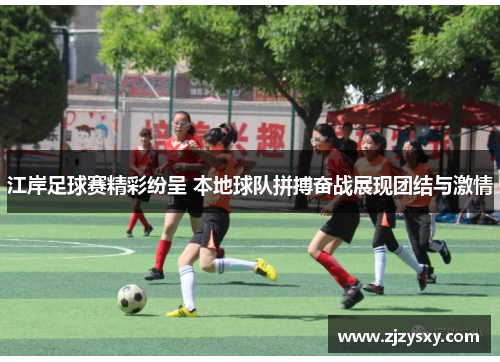 江岸足球赛精彩纷呈 本地球队拼搏奋战展现团结与激情